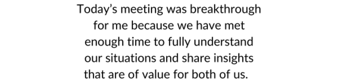 Today’s meeting was a breakthrough for me because we met enough times to fully understand our situations and share insights that
